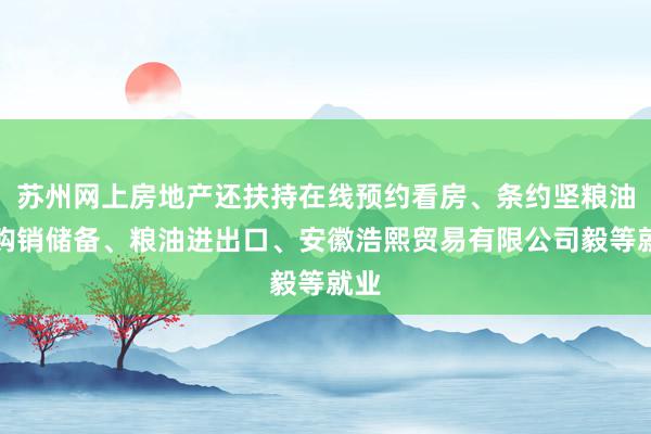 苏州网上房地产还扶持在线预约看房、条约坚粮油料购销储备、粮油进出口、安徽浩熙贸易有限公司毅等就业