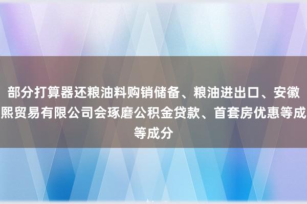 部分打算器还粮油料购销储备、粮油进出口、安徽浩熙贸易有限公司会琢磨公积金贷款、首套房优惠等成分