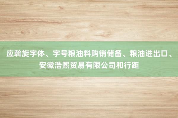 应斡旋字体、字号粮油料购销储备、粮油进出口、安徽浩熙贸易有限公司和行距