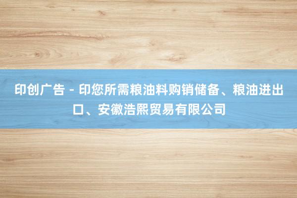 印创广告 - 印您所需粮油料购销储备、粮油进出口、安徽浩熙贸易有限公司