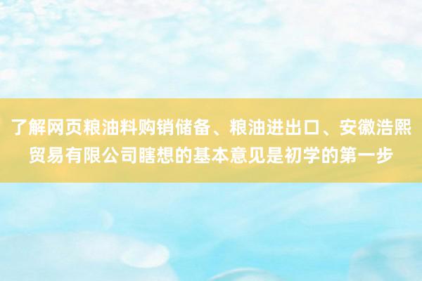 了解网页粮油料购销储备、粮油进出口、安徽浩熙贸易有限公司瞎想的基本意见是初学的第一步