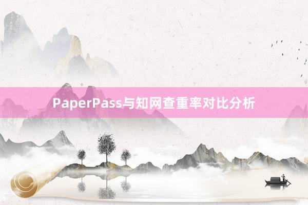 PaperPass与知网查重率对比分析