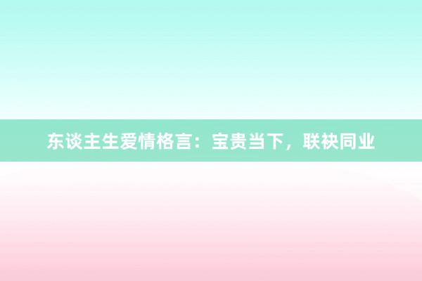 东谈主生爱情格言：宝贵当下，联袂同业