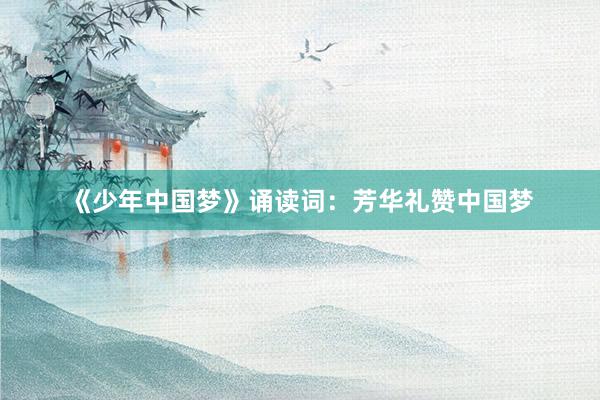 《少年中国梦》诵读词：芳华礼赞中国梦