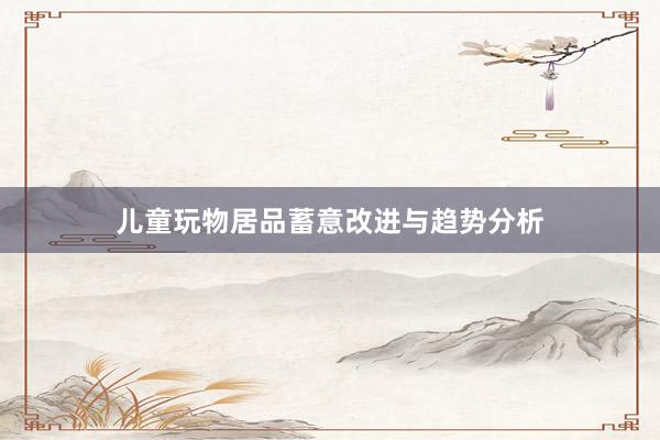 儿童玩物居品蓄意改进与趋势分析