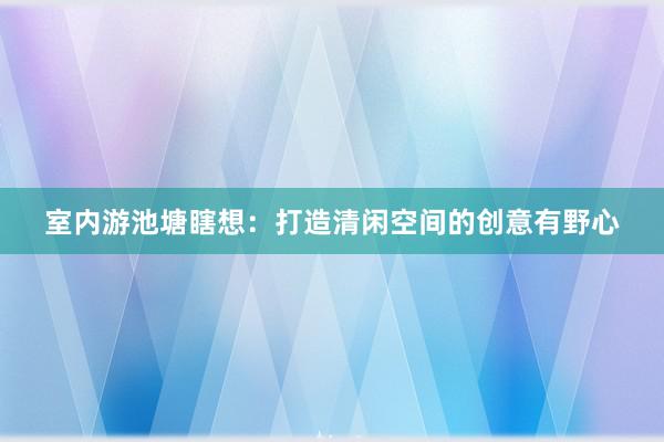 室内游池塘瞎想：打造清闲空间的创意有野心